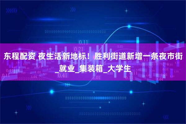 东程配资 夜生活新地标！胜利街道新增一条夜市街_就业_集装箱_大学生