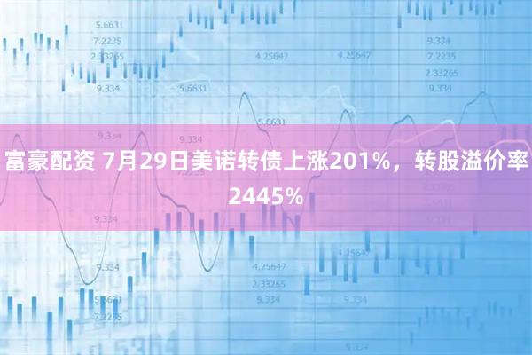 富豪配资 7月29日美诺转债上涨201%，转股溢价率2445%