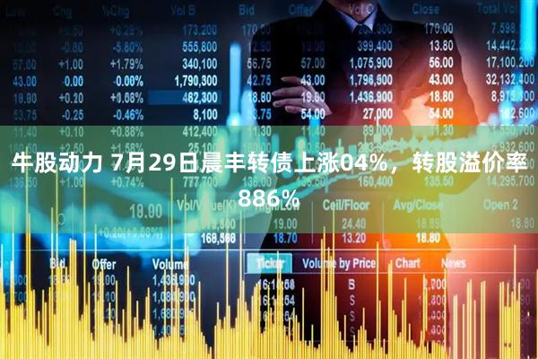 牛股动力 7月29日晨丰转债上涨04%，转股溢价率886%