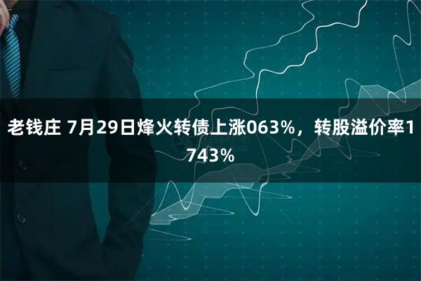 老钱庄 7月29日烽火转债上涨063%,转股溢价率1743%