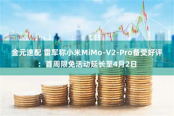 金元速配 雷军称小米MiMo-V2-Pro备受好评：首周限免活动延长至4月2日