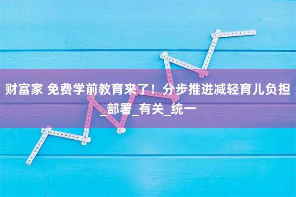 财富家 免费学前教育来了！分步推进减轻育儿负担_部署_有关_统一