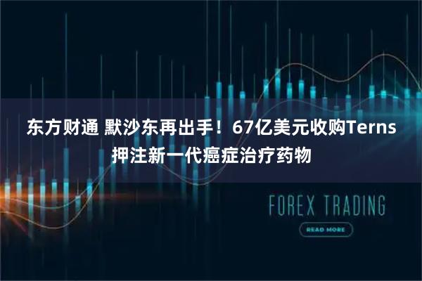 东方财通 默沙东再出手！67亿美元收购Terns押注新一代癌症治疗药物