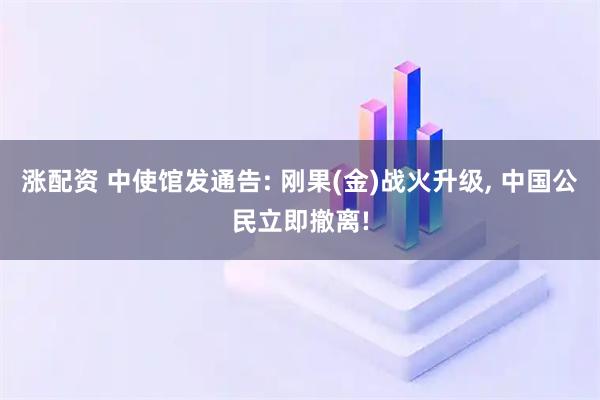 涨配资 中使馆发通告: 刚果(金)战火升级, 中国公民立即撤离!
