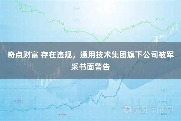 奇点财富 存在违规,通用技术集团旗下公司被军采书面警告