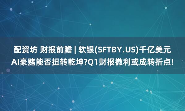 配资坊 财报前瞻 | 软银(SFTBY.US)千亿美元AI豪赌能否扭转乾坤?Q1财报微利或成转折点!