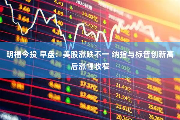 明福今投 早盘:美股涨跌不一 纳指与标普创新高后涨幅收窄